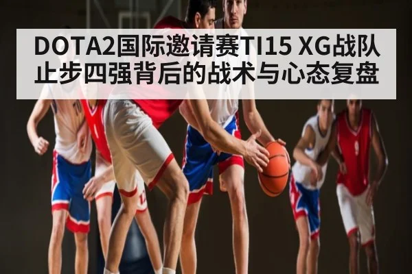 DOTA2国际邀请赛TI15 XG战队止步四强背后的战术与心态复盘